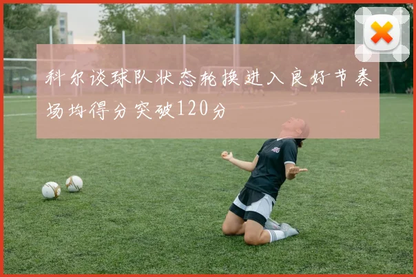 科尔谈球队状态轮换进入良好节奏场均得分突破120分
