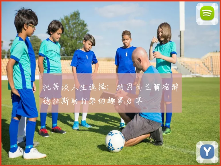 托蒂谈人生选择：纳因戈兰解宿醉德拉斯助打架的趣事分享