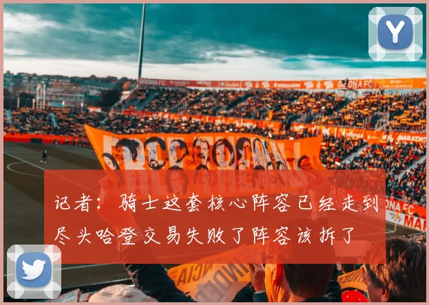 记者：骑士这套核心阵容已经走到尽头哈登交易失败了阵容该拆了