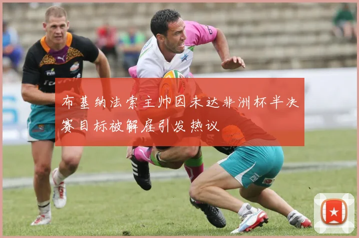 布基纳法索主帅因未达非洲杯半决赛目标被解雇引发热议
