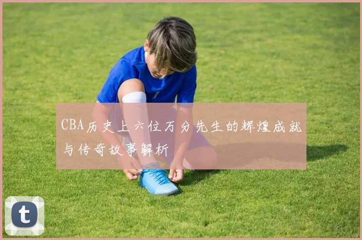CBA历史上六位万分先生的辉煌成就与传奇故事解析
