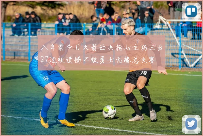 八年前今日火箭西决抢七主场三分27连铁遗憾不敌勇士无缘总决赛