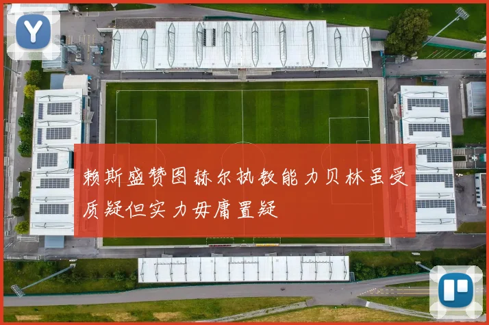 赖斯盛赞图赫尔执教能力贝林虽受质疑但实力毋庸置疑
