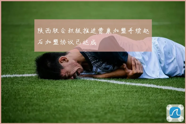 陕西联合积极推进曹康加盟手续赵石加盟协议已达成