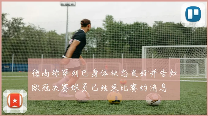 德尚称萨利巴身体状态良好并告知欧冠决赛球员已结束比赛的消息