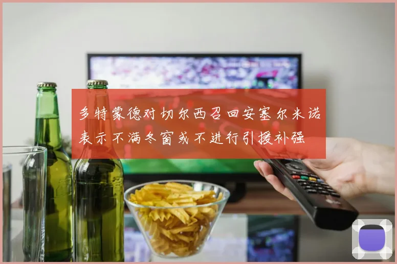 多特蒙德对切尔西召回安塞尔米诺表示不满冬窗或不进行引援补强