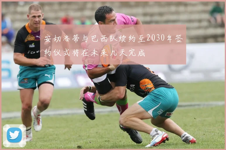 安切洛蒂与巴西队续约至2030年签约仪式将在未来几天完成