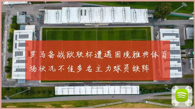 罗马备战欧联杯遭遇困境雅典体育场状况不佳多名主力球员缺阵