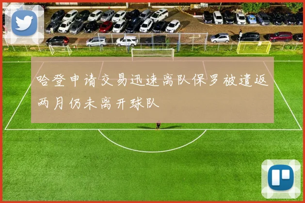 哈登申请交易迅速离队保罗被遣返两月仍未离开球队
