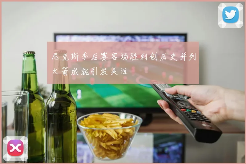 尼克斯季后赛客场胜利创历史并列火箭成就引发关注
