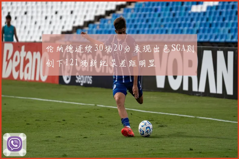 伦纳德连续30场20分表现出色SGA则创下121场新纪录差距明显