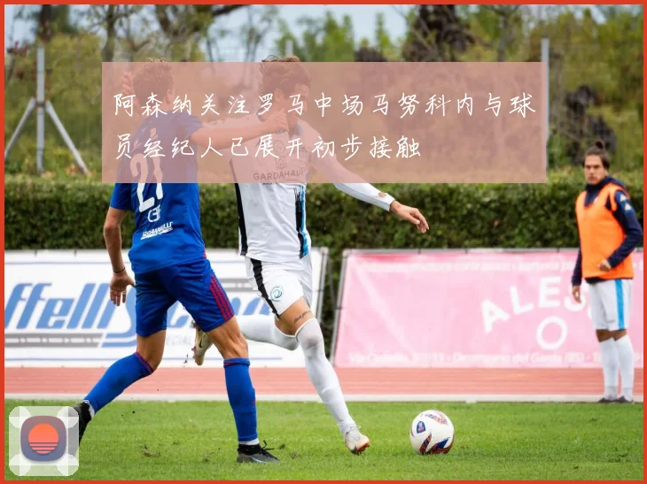 阿森纳关注罗马中场马努科内与球员经纪人已展开初步接触