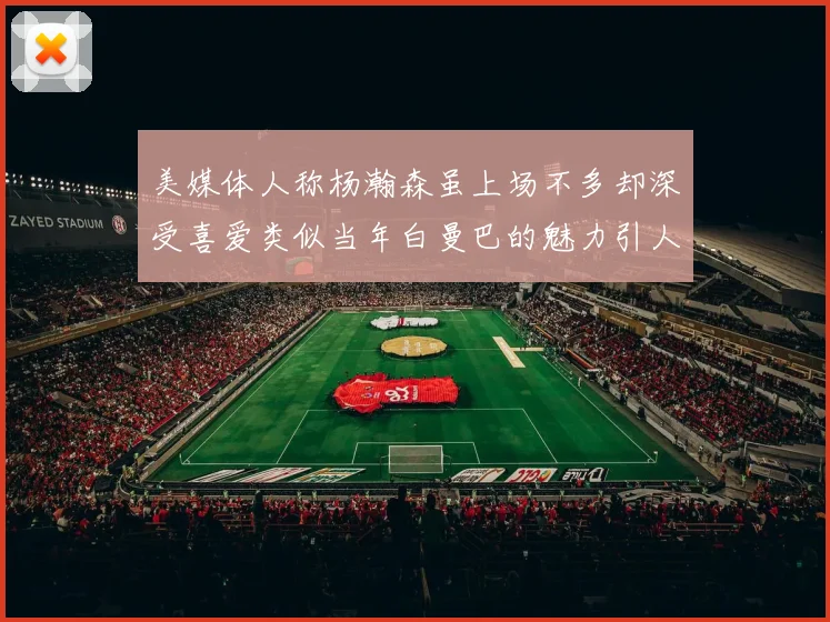 美媒体人称杨瀚森虽上场不多却深受喜爱类似当年白曼巴的魅力引人瞩目