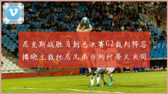 尼克斯战胜马刺总决赛G2裁判阵容揭晓主裁托尼兄弟与约什蒂文共同执法