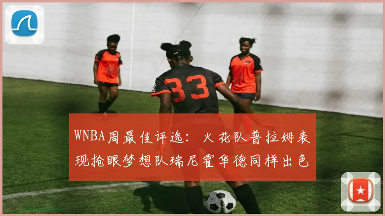 WNBA周最佳评选：火花队普拉姆表现抢眼梦想队瑞尼霍华德同样出色