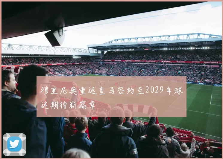 穆里尼奥重返皇马签约至2029年球迷期待新篇章