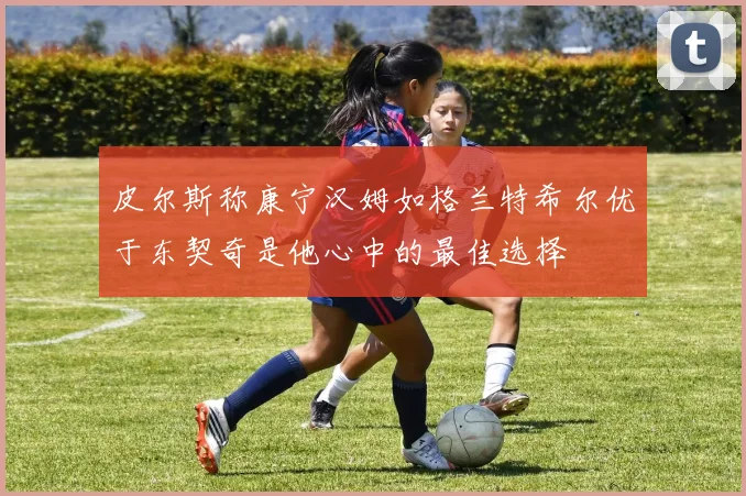 皮尔斯称康宁汉姆如格兰特希尔优于东契奇是他心中的最佳选择